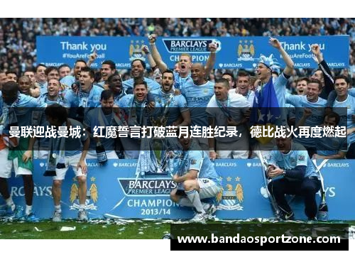 曼联迎战曼城：红魔誓言打破蓝月连胜纪录，德比战火再度燃起