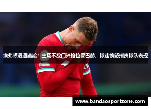 埃弗顿遭遇尴尬！主场不敌门兴格拉德巴赫，球迷愤怒指责球队表现