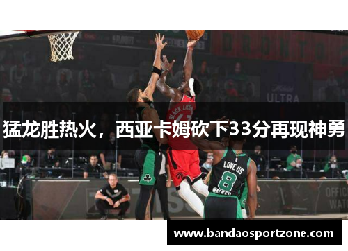 猛龙胜热火，西亚卡姆砍下33分再现神勇