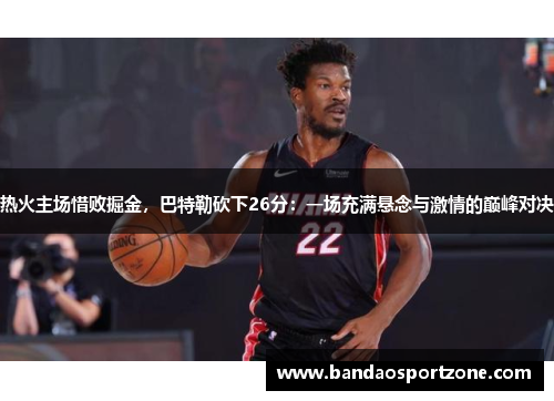 热火主场惜败掘金，巴特勒砍下26分：一场充满悬念与激情的巅峰对决