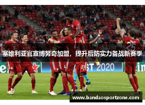 塞维利亚官宣博努奇加盟，提升后防实力备战新赛季