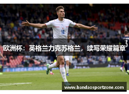 欧洲杯：英格兰力克苏格兰，续写荣耀篇章