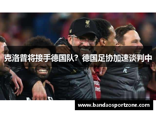 克洛普将接手德国队？德国足协加速谈判中