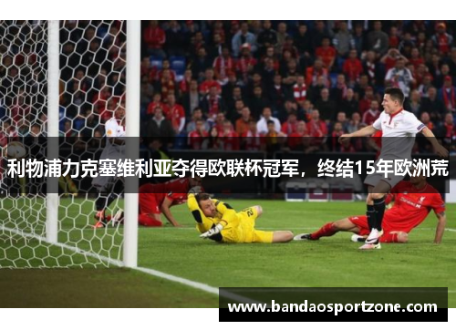 利物浦力克塞维利亚夺得欧联杯冠军，终结15年欧洲荒
