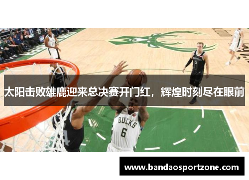太阳击败雄鹿迎来总决赛开门红，辉煌时刻尽在眼前