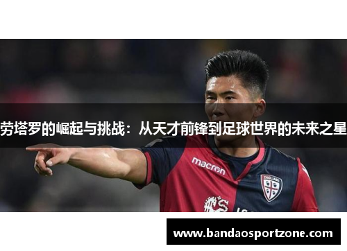 劳塔罗的崛起与挑战：从天才前锋到足球世界的未来之星