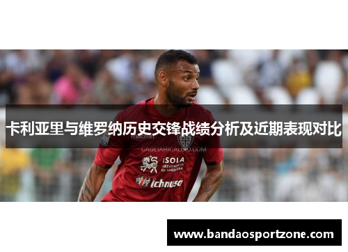 卡利亚里与维罗纳历史交锋战绩分析及近期表现对比