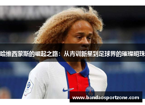 哈维西蒙斯的崛起之路：从青训新星到足球界的璀璨明珠