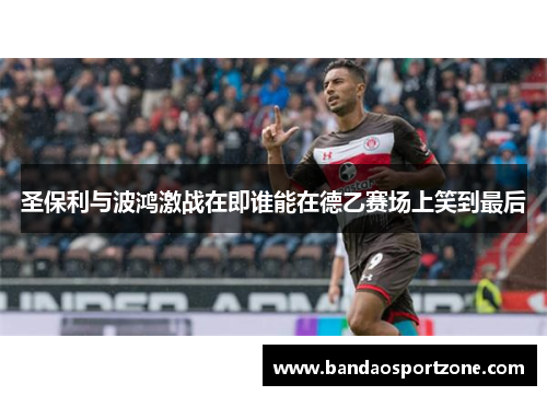 圣保利与波鸿激战在即谁能在德乙赛场上笑到最后