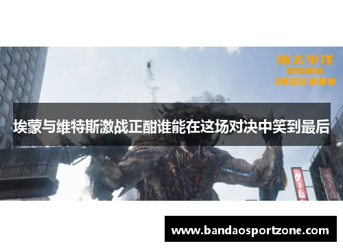 埃蒙与维特斯激战正酣谁能在这场对决中笑到最后