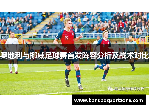 奥地利与挪威足球赛首发阵容分析及战术对比