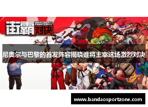 尼奥尔与巴黎的首发阵容揭晓谁将主宰这场激烈对决