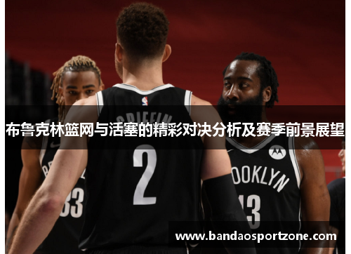 布鲁克林篮网与活塞的精彩对决分析及赛季前景展望