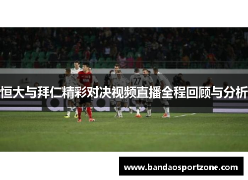 恒大与拜仁精彩对决视频直播全程回顾与分析