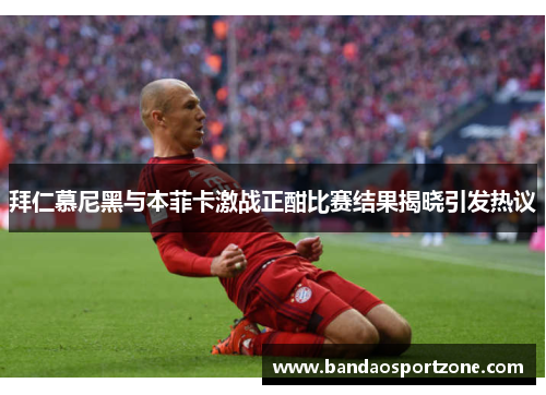 拜仁慕尼黑与本菲卡激战正酣比赛结果揭晓引发热议