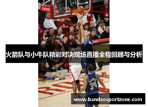 火箭队与小牛队精彩对决现场直播全程回顾与分析