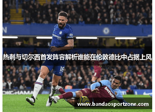 热刺与切尔西首发阵容解析谁能在伦敦德比中占据上风