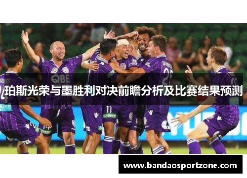 珀斯光荣与墨胜利对决前瞻分析及比赛结果预测