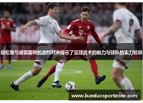 纽伦堡与德雷期顿的激烈对决揭示了足球战术的魅力与球队的实力较量