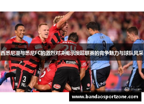 西悉尼漫与悉尼FC的激烈对决揭示澳超联赛的竞争魅力与球队风采