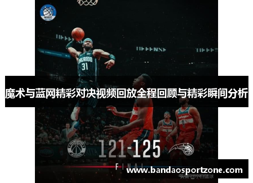 魔术与蓝网精彩对决视频回放全程回顾与精彩瞬间分析