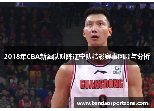 2018年CBA新疆队对阵辽宁队精彩赛事回顾与分析
